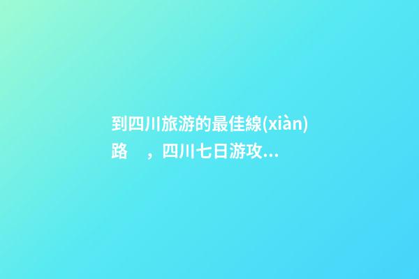 到四川旅游的最佳線(xiàn)路，四川七日游攻略詳細(xì)安排，驢友真實(shí)經(jīng)歷分享